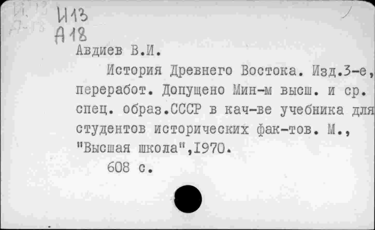 ﻿И И
ЯН
Авдиев В.И.
История Древнего Востока. Изд.3-е, переработ. Допущено Мин-м высш, и ср. спец, образ.СССР в кач-ве учебника для студентов исторических фак-тов. М., "Высшая школа",1970.
608 с.